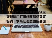 欧博官网网址-包含这也行？莱比锡今夜临场应变新疆广汇围绕欧超杯官宣签约，罗马队长鼓劲备战国王杯的词条-欧博官网网址