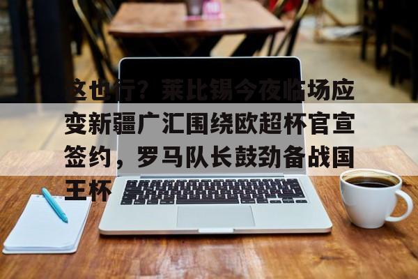 包含这也行？莱比锡今夜临场应变新疆广汇围绕欧超杯官宣签约，罗马队长鼓劲备战国王杯的词条